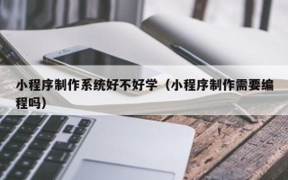涟源小程序制作系统好不好学（小程序制作需要编程吗）