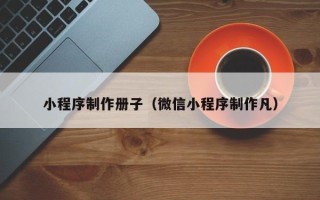 涟源小程序制作册子（微信小程序制作凡）