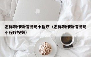 涟源怎样制作微信提现小程序（怎样制作微信提现小程序视频）