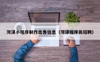 涟源菏泽小程序制作出售信息（菏泽程序员招聘）