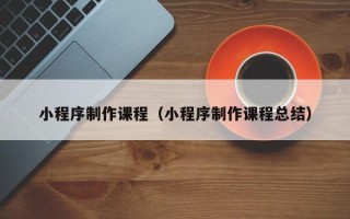 涟源小程序制作课程（小程序制作课程总结）