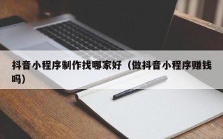 涟源抖音小程序制作找哪家好（做抖音小程序赚钱吗）