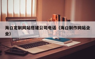 涟源海口定制网站搭建公司电话（海口制作网站企业）