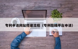涟源专利申请网站搭建流程（专利在线平台申请）