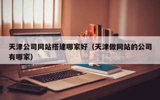 涟源天津公司网站搭建哪家好（天津做网站的公司有哪家）