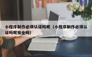 涟源小程序制作必须认证吗呢（小程序制作必须认证吗呢安全吗）