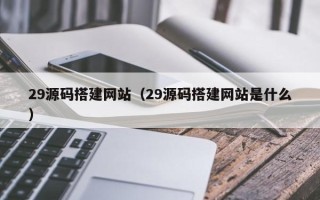 涟源29源码搭建网站（29源码搭建网站是什么）