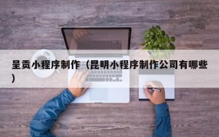 涟源呈贡小程序制作（昆明小程序制作公司有哪些）