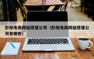 涟源彭阳电商网站搭建公司（彭阳电商网站搭建公司有哪些）