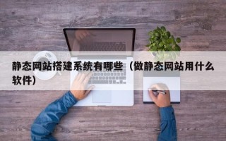涟源静态网站搭建系统有哪些（做静态网站用什么软件）