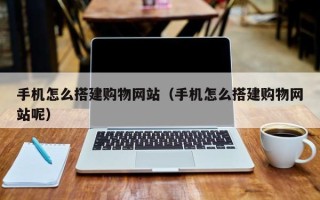 涟源手机怎么搭建购物网站（手机怎么搭建购物网站呢）