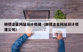 涟源顺德企业网站设计搭建（顺德企业网站设计搭建公司）