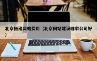 涟源北京搭建网站费用（北京网站建设哪家公司好）