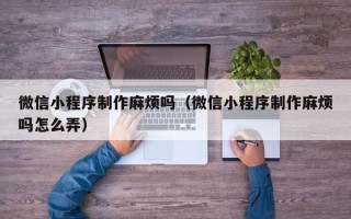 涟源微信小程序制作麻烦吗（微信小程序制作麻烦吗怎么弄）