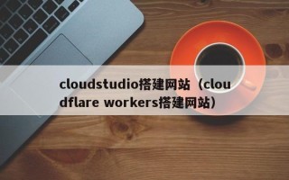 涟源cloudstudio搭建网站（cloudflare workers搭建网站）