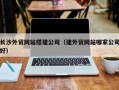 涟源长沙外贸网站搭建公司（建外贸网站哪家公司好）
