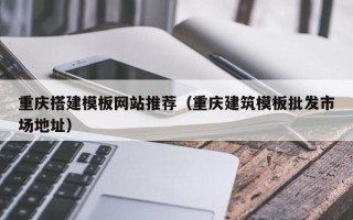 涟源重庆搭建模板网站推荐（重庆建筑模板批发市场地址）