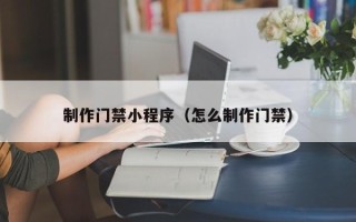 涟源制作门禁小程序（怎么制作门禁）