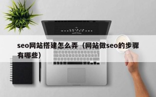 涟源seo网站搭建怎么弄（网站做seo的步骤有哪些）